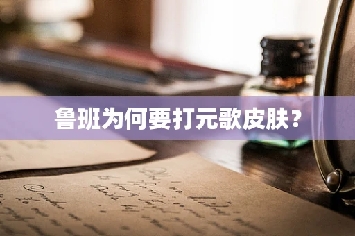 鲁班为何要打元歌皮肤？