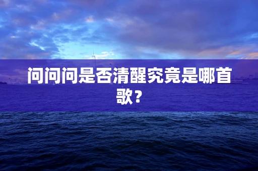 问问问是否清醒究竟是哪首歌？