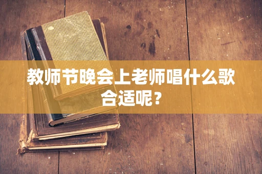 教师节晚会上老师唱什么歌合适呢？