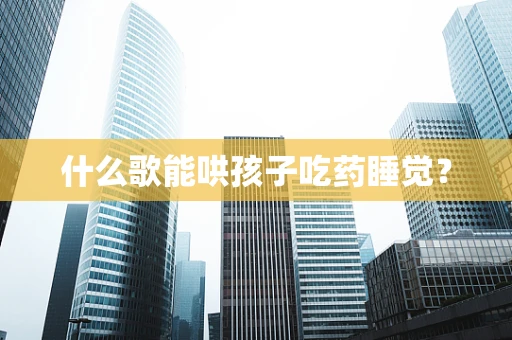 什么歌能哄孩子吃药睡觉？