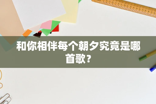 和你相伴每个朝夕究竟是哪首歌？