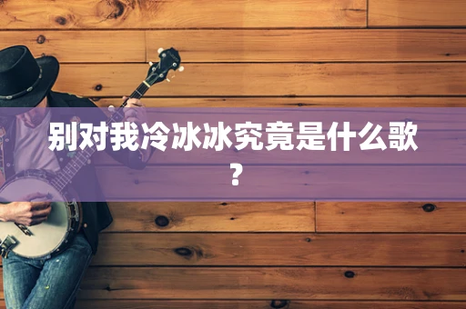 别对我冷冰冰究竟是什么歌？
