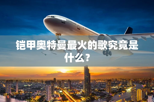 铠甲奥特曼最火的歌究竟是什么？